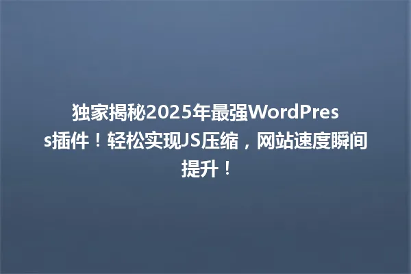 独家揭秘2025年最强WordPress插件！轻松实现JS压缩，网站速度瞬间提升！ 一