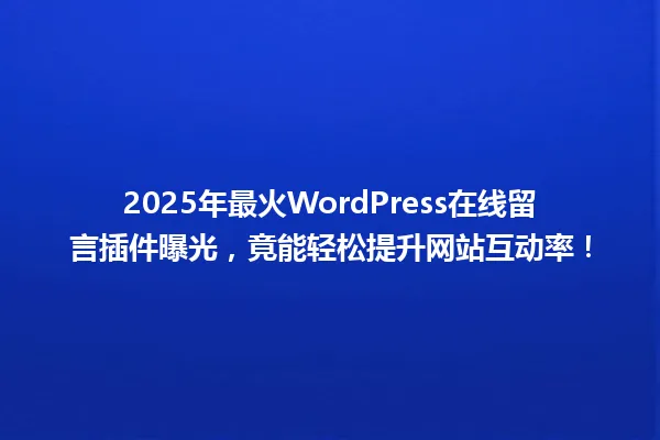 2025年最火WordPress在线留言插件曝光,竟能轻松提升网站互动率! 一