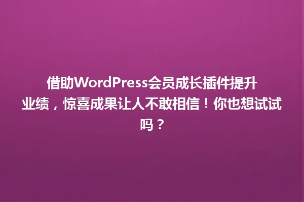 借助WordPress会员成长插件提升业绩，惊喜成果让人不敢相信！你也想试试吗？ 一