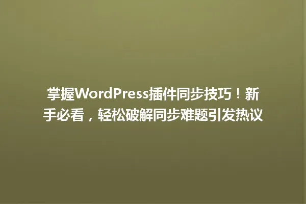 掌握WordPress插件同步技巧！新手必看，轻松破解同步难题引发热议 一