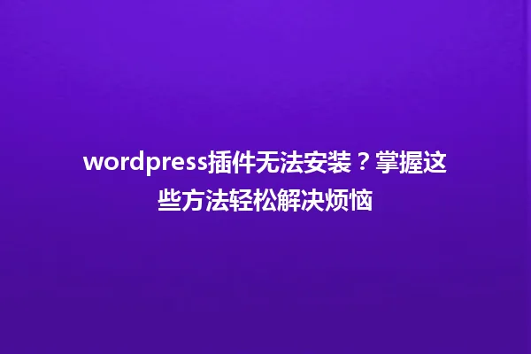 wordpress插件无法安装?掌握这些方法轻松解决烦恼 一