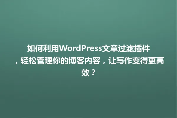 如何利用WordPress文章过滤插件，轻松管理你的博客内容，让写作变得更高效？ 一