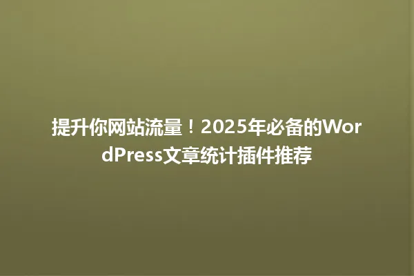 提升你网站流量！2025年必备的WordPress文章统计插件推荐 一
