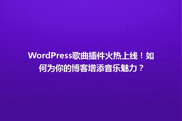 WordPress歌曲插件火热上线!如何为你的博客增添音乐魅力? 一