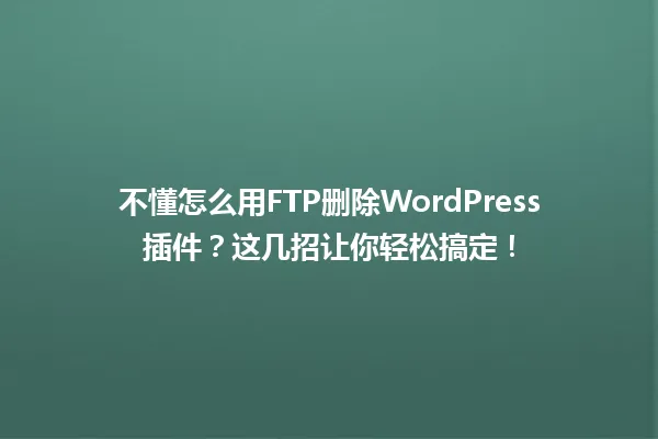 不懂怎么用FTP删除WordPress插件?这几招让你轻松搞定! 一