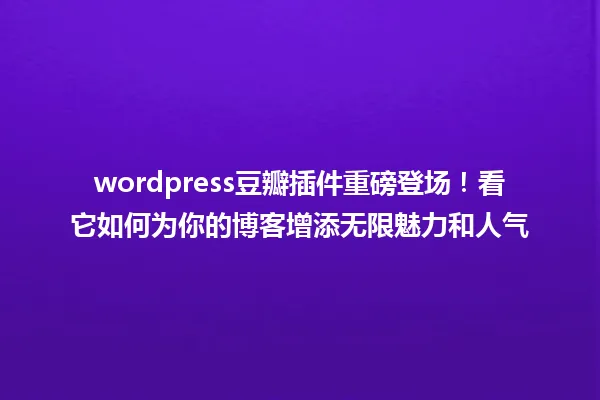 wordpress豆瓣插件重磅登场!看它如何为你的博客增添无限魅力和人气 一