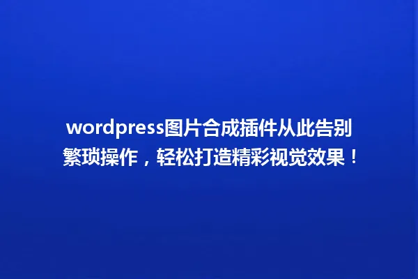 wordpress图片合成插件从此告别繁琐操作，轻松打造精彩视觉效果！ 一