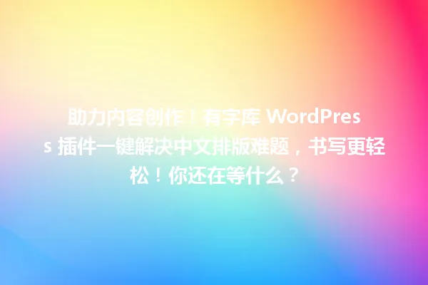 助力内容创作!有字库 WordPress 插件一键解决中文排版难题,书写更轻松!你还在等什么? 一