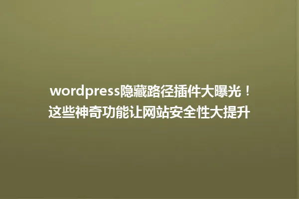wordpress隐藏路径插件大曝光!这些神奇功能让网站安全性大提升 一