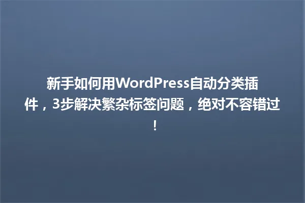 新手如何用WordPress自动分类插件，3步解决繁杂标签问题，绝对不容错过！ 一