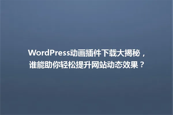 WordPress动画插件下载大揭秘,谁能助你轻松提升网站动态效果? 一