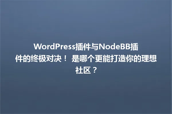 WordPress插件与NodeBB插件的终极对决! 是哪个更能打造你的理想社区? 一