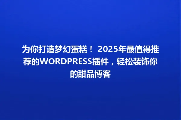 为你打造梦幻蛋糕! 2025年最值得推荐的WORDPRESS插件,轻松装饰你的甜品博客 一