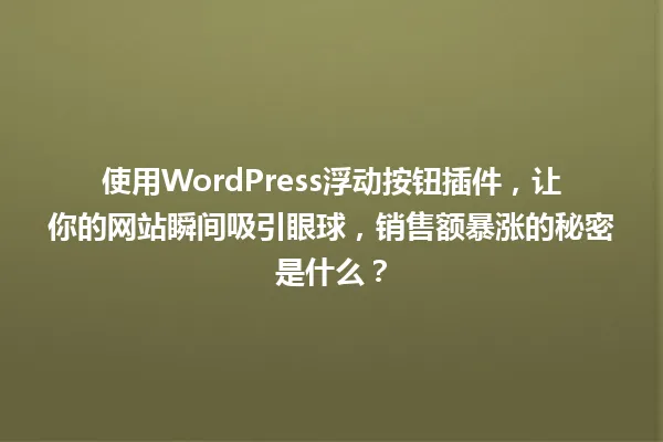 使用WordPress浮动按钮插件,让你的网站瞬间吸引眼球,销售额暴涨的秘密是什么? 一
