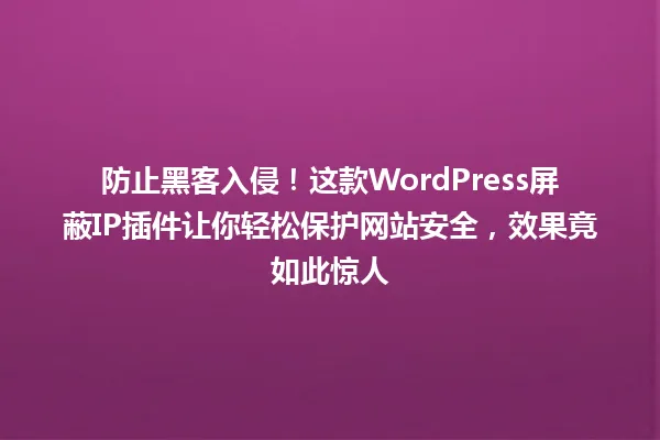 防止黑客入侵！这款WordPress屏蔽IP插件让你轻松保护网站安全，效果竟如此惊人 一