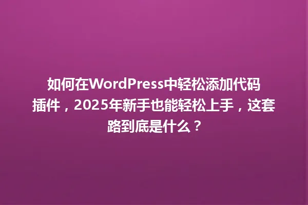 如何在WordPress中轻松添加代码插件，2025年新手也能轻松上手，这套路到底是什么？ 一