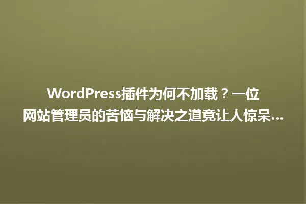 WordPress插件为何不加载？一位网站管理员的苦恼与解决之道竟让人惊呆… 一