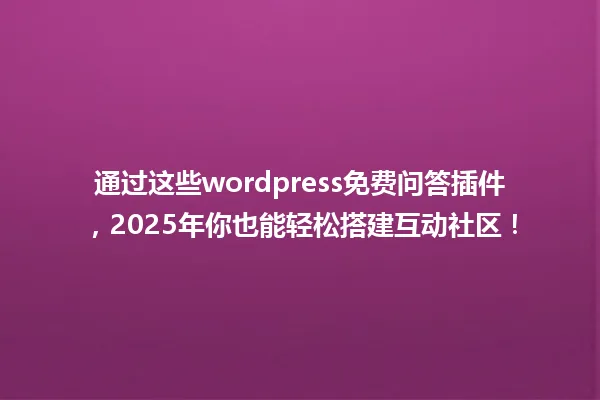 通过这些wordpress免费问答插件，2025年你也能轻松搭建互动社区！ 一