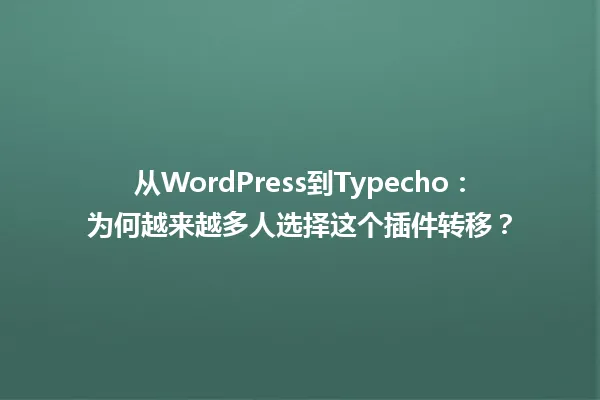从WordPress到Typecho：为何越来越多人选择这个插件转移？ 一