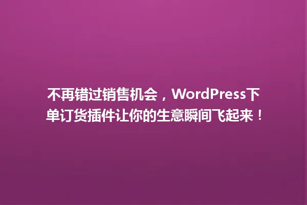 不再错过销售机会，WordPress下单订货插件让你的生意瞬间飞起来！ 一