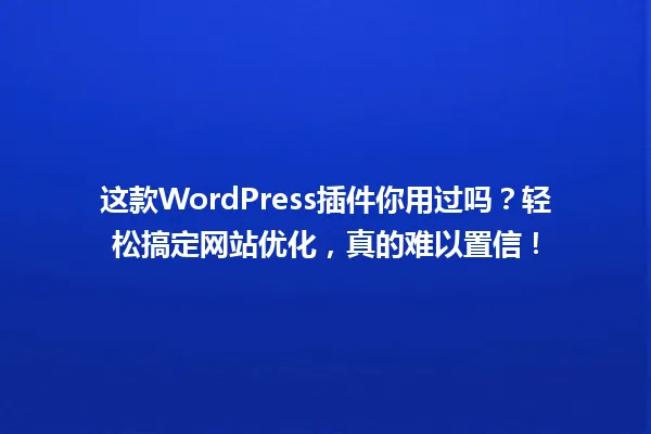 这款WordPress插件你用过吗?轻松搞定网站优化,真的难以置信! 一