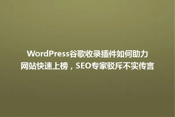 WordPress谷歌收录插件如何助力网站快速上榜,SEO专家驳斥不实传言 一