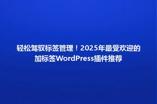 轻松驾驭标签管理!2025年最受欢迎的加标签WordPress插件推荐 一