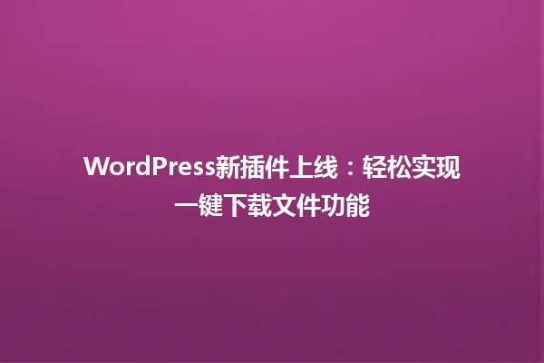 WordPress新插件上线：轻松实现一键下载文件功能 一