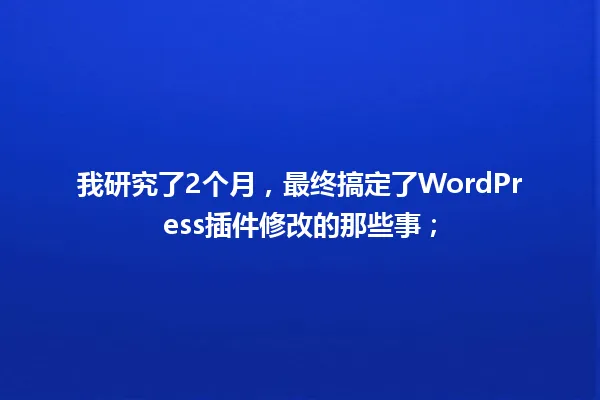我研究了2个月，最终搞定了WordPress插件修改的那些事； 一