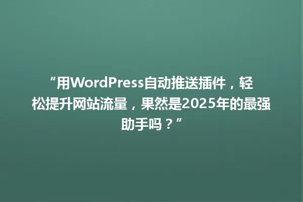 “用WordPress自动推送插件，轻松提升网站流量，果然是2025年的最强助手吗？” 一