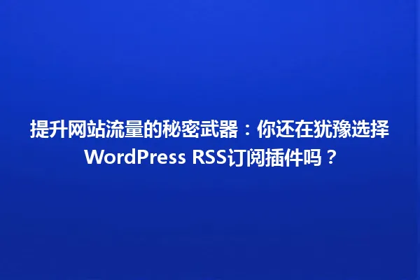 提升网站流量的秘密武器:你还在犹豫选择WordPress RSS订阅插件吗? 一