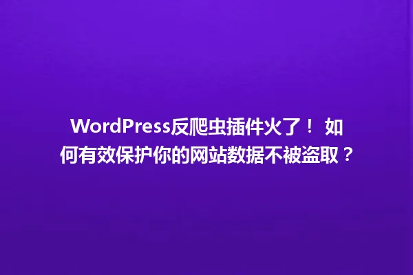 WordPress反爬虫插件火了！ 如何有效保护你的网站数据不被盗取？ 一