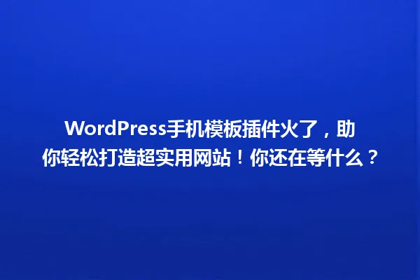 WordPress手机模板插件火了,助你轻松打造超实用网站!你还在等什么? 一