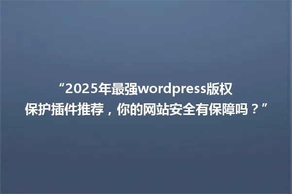 “2025年最强wordpress版权保护插件推荐,你的网站安全有保障吗?” 一