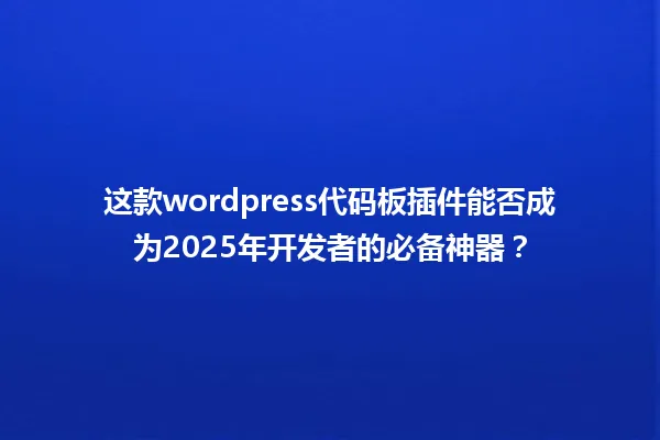 这款wordpress代码板插件能否成为2025年开发者的必备神器？ 一