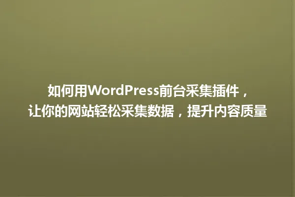 如何用WordPress前台采集插件，让你的网站轻松采集数据，提升内容质量 一