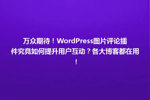 万众期待!WordPress图片评论插件究竟如何提升用户互动?各大博客都在用! 一