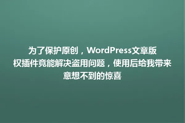 为了保护原创,WordPress文章版权插件竟能解决盗用问题,使用后给我带来意想不到的惊喜 一