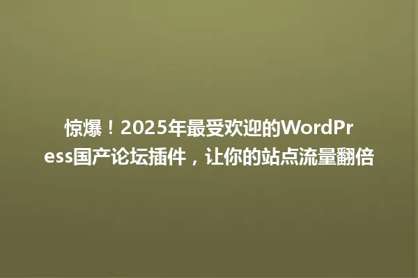 惊爆!2025年最受欢迎的WordPress国产论坛插件,让你的站点流量翻倍 一