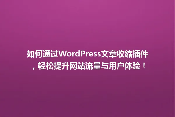 如何通过WordPress文章收缩插件,轻松提升网站流量与用户体验! 一