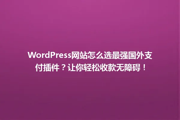 WordPress网站怎么选最强国外支付插件？让你轻松收款无障碍！ 一