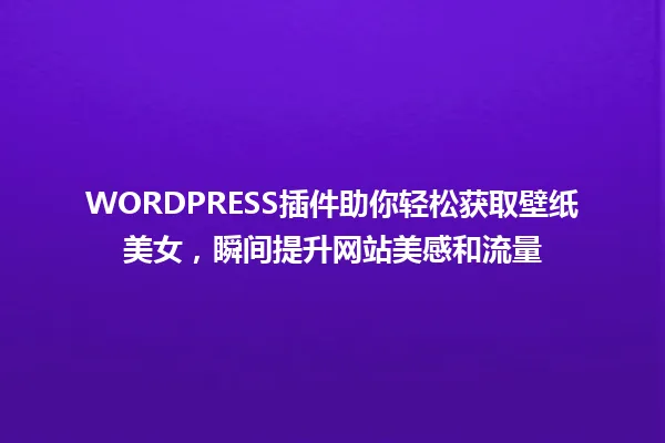 WORDPRESS插件助你轻松获取壁纸美女，瞬间提升网站美感和流量 一