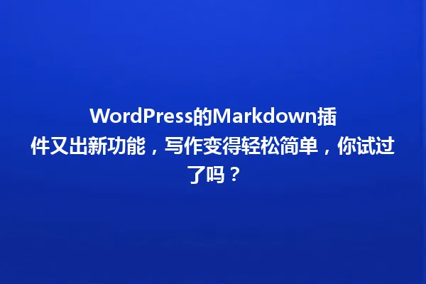 WordPress的Markdown插件又出新功能,写作变得轻松简单,你试过了吗? 一