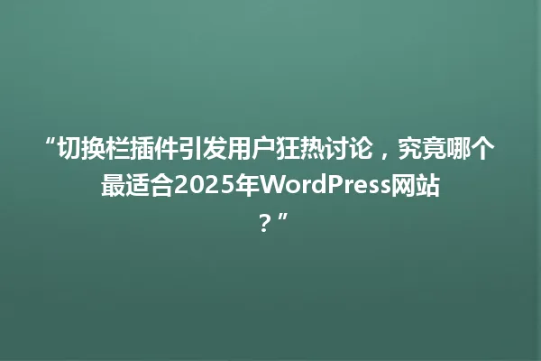 “切换栏插件引发用户狂热讨论，究竟哪个最适合2025年WordPress网站？” 一