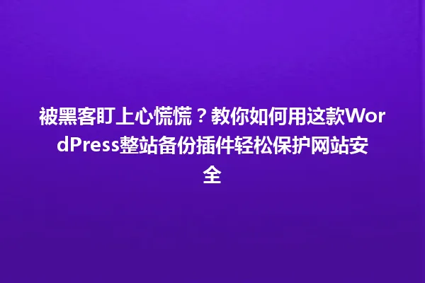 被黑客盯上心慌慌？教你如何用这款WordPress整站备份插件轻松保护网站安全 一