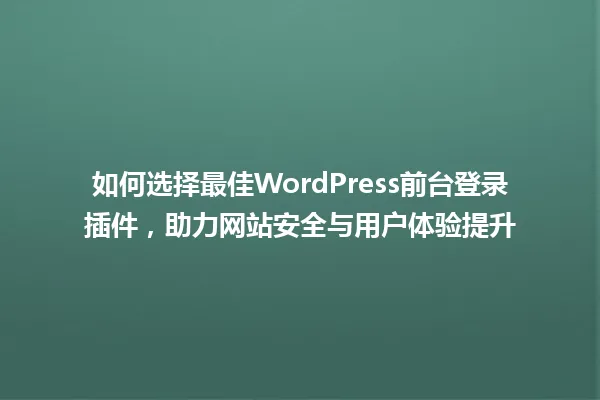 如何选择最佳WordPress前台登录插件,助力网站安全与用户体验提升 一