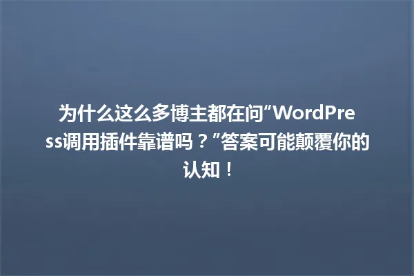为什么这么多博主都在问“WordPress调用插件靠谱吗？”答案可能颠覆你的认知！ 一