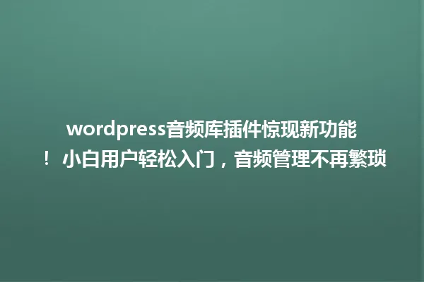 wordpress音频库插件惊现新功能! 小白用户轻松入门,音频管理不再繁琐 一