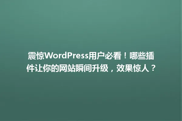 震惊WordPress用户必看！哪些插件让你的网站瞬间升级，效果惊人？ 一