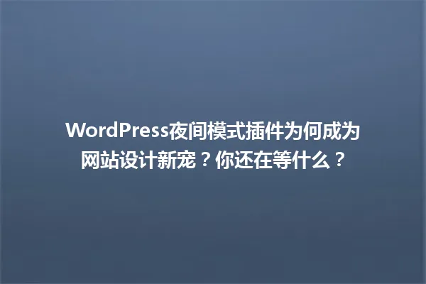 WordPress夜间模式插件为何成为网站设计新宠?你还在等什么? 一